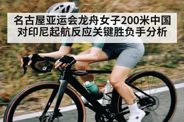 名古屋亚运会龙舟女子200米中国对印尼起航反应关键胜负手分析