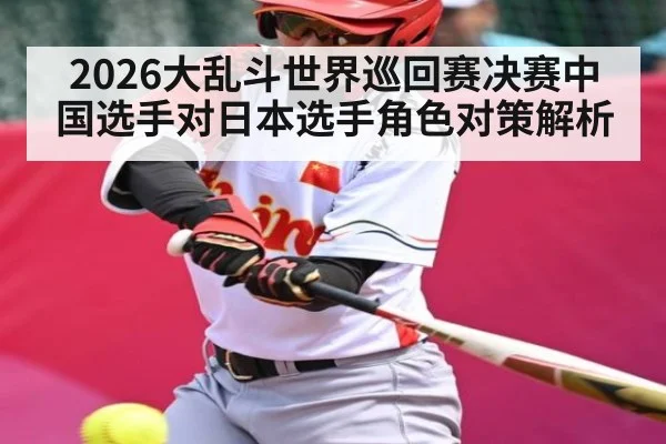 2026大乱斗世界巡回赛决赛中国选手对日本选手角色对策解析